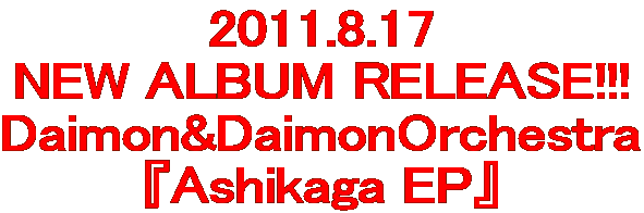 2011.8.17 NEW ALBUM RELEASE!!! Daimon&DaimonOrchestra 『Ashikaga EP』